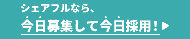 シェアフルなら、今日募集して今日採用！